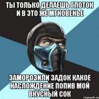 ты только делаешь глоток и в это же мгновенье заморозили задок какое наслождение попив мой вкусный сок