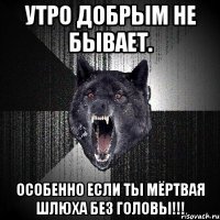 утро добрым не бывает. особенно если ты мёртвая шлюха без головы!!!