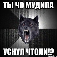 ты чо мудила уснул чтоли!?