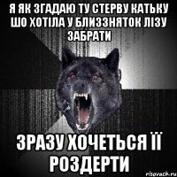 я як згадаю ту стерву катьку шо хотіла у близзняток лізу забрати зразу хочеться її роздерти