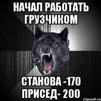 начал работать грузчиком станова -170 присед- 200