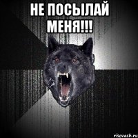 не посылай меня!!! 