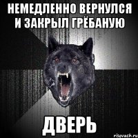 немедленно вернулся и закрыл грёбаную дверь