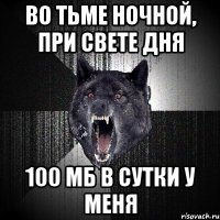 во тьме ночной, при свете дня 100 мб в сутки у меня