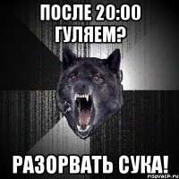 после 20:00 гуляем? разорвать сука!