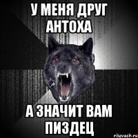 у меня друг антоха а значит вам пиздец