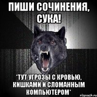 пиши сочинения, сука! *тут угрозы с кровью, кишками и сломанным компьютером*