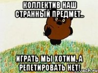 коллектив наш странный предмет.. играть мы хотим, а репетировать нет!