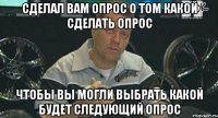 сделал вам опрос о том какой сделать опрос чтобы вы могли выбрать какой будет следующий опрос