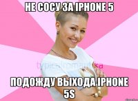 не сосу за iphone 5 подожду выхода iphone 5s