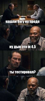 нашли багу на проде ну дык это ж 4.5 ты тестировал? ....