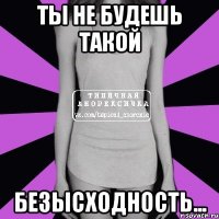 ты не будешь такой безысходность...