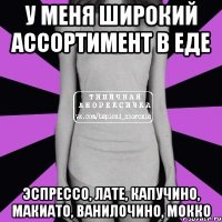 у меня широкий ассортимент в еде эспрессо, лате, капучино, макиато, ванилочино, мокко