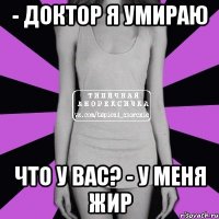 - доктор я умираю что у вас? - у меня жир