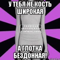 у тебя не кость широкая а глотка бездонная!