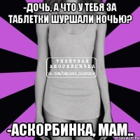 -дочь, а что у тебя за таблетки шуршали ночью? -аскорбинка, мам..