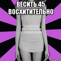 весить 45 восхитительно 