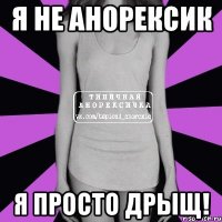 я не анорексик я просто дрыщ!