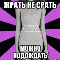 жрать не срать можно подождать