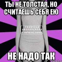 ты не толстая, но считаешь себя ею не надо так