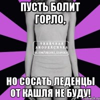 пусть болит горло, но сосать леденцы от кашля не буду!