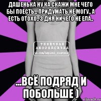 дашенька ну ка скажи мне чего бы поесть... придумать не могу.. а есть отохо.. 3 дня ничего не ела.. ...всё подряд и побольше )