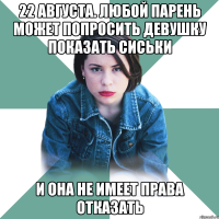 22 августа. любой парень может попросить девушку показать сиськи и она не имеет права отказать