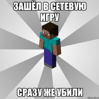 зашёл в сетевую игру сразу же убили