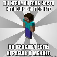 ты игроман есль часто играешь в интернете но красава есль играешь в меня)))