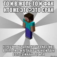 то и в жопе то и фак ктоже это?это срак херобрин нарал на нотча а на стиве в попе пиве жрёт какашичный паук волосый кака горила