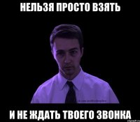 нельзя просто взять и не ждать твоего звонка