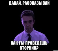 давай, рассказывай как ты проведёшь вторник?