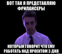 вот так я представляю фрилансеры который говорит что ему работать над проектом 3 дня