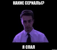 какие сериалы? я спал