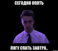 сегодня опять лягу спать завтра..