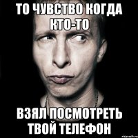 то чувство когда кто-то взял посмотреть твой телефон