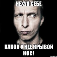 нехуя себе какой у нее крывой нос!