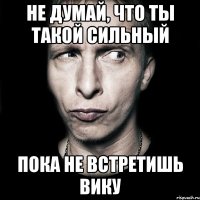 не думай, что ты такой сильный пока не встретишь вику