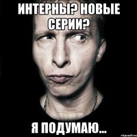 интерны? новые серии? я подумаю...