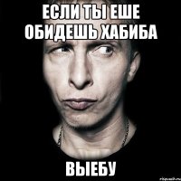 если ты еше обидешь хабиба выебу