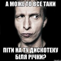 а може то все таки піти на ту дискотеку біля річки?