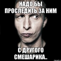 надо бы проследить за ним с другого смешарика..