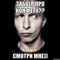 забыл про конфету?? смотри мне))