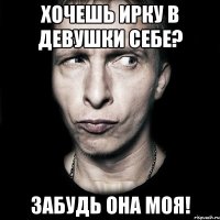 хочешь ирку в девушки себе? забудь она моя!