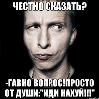 честно сказать? -гавно вопрос!просто от души:"иди нахуй!!!"