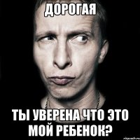 дорогая ты уверена что это мой ребенок?