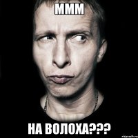 ммм на волоха???