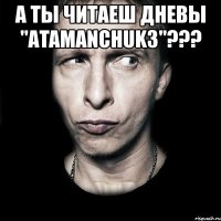 а ты читаеш дневы "аtamanchuk3"??? 