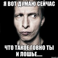 я вот думаю сейчас что такое говно ты и лошье.....