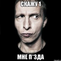 скажу 1 мне п*зда